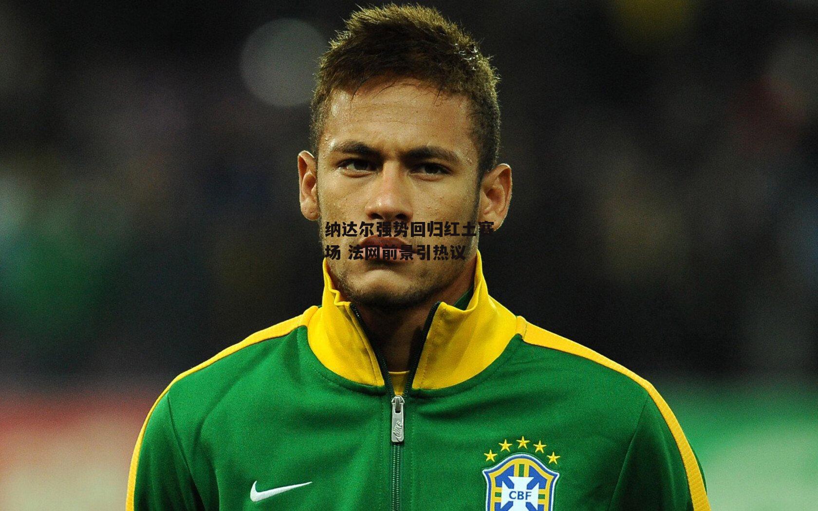 纳达尔强势回归红土赛场 法网前景引热议