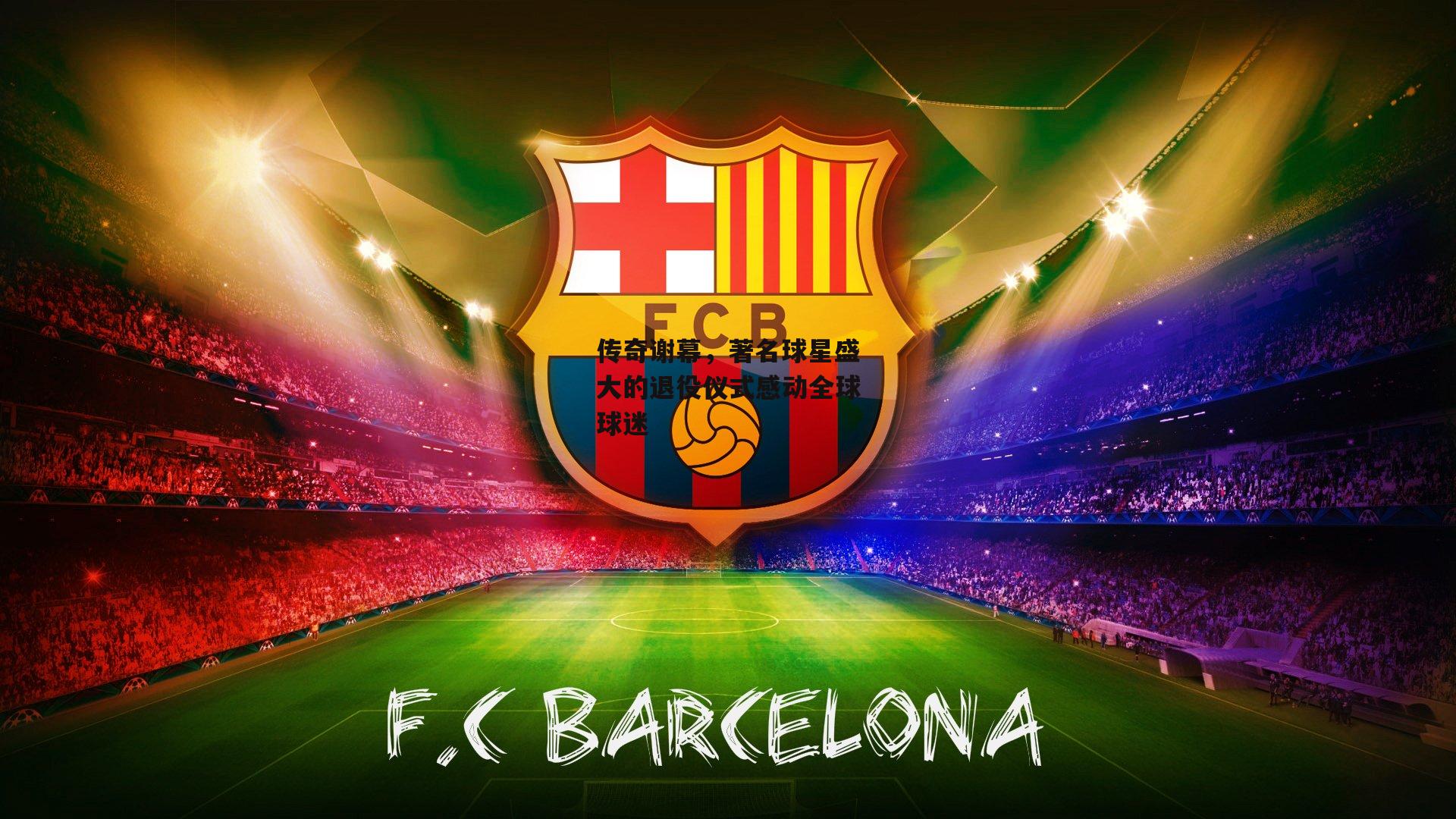 传奇谢幕，著名球星盛大的退役仪式感动全球球迷