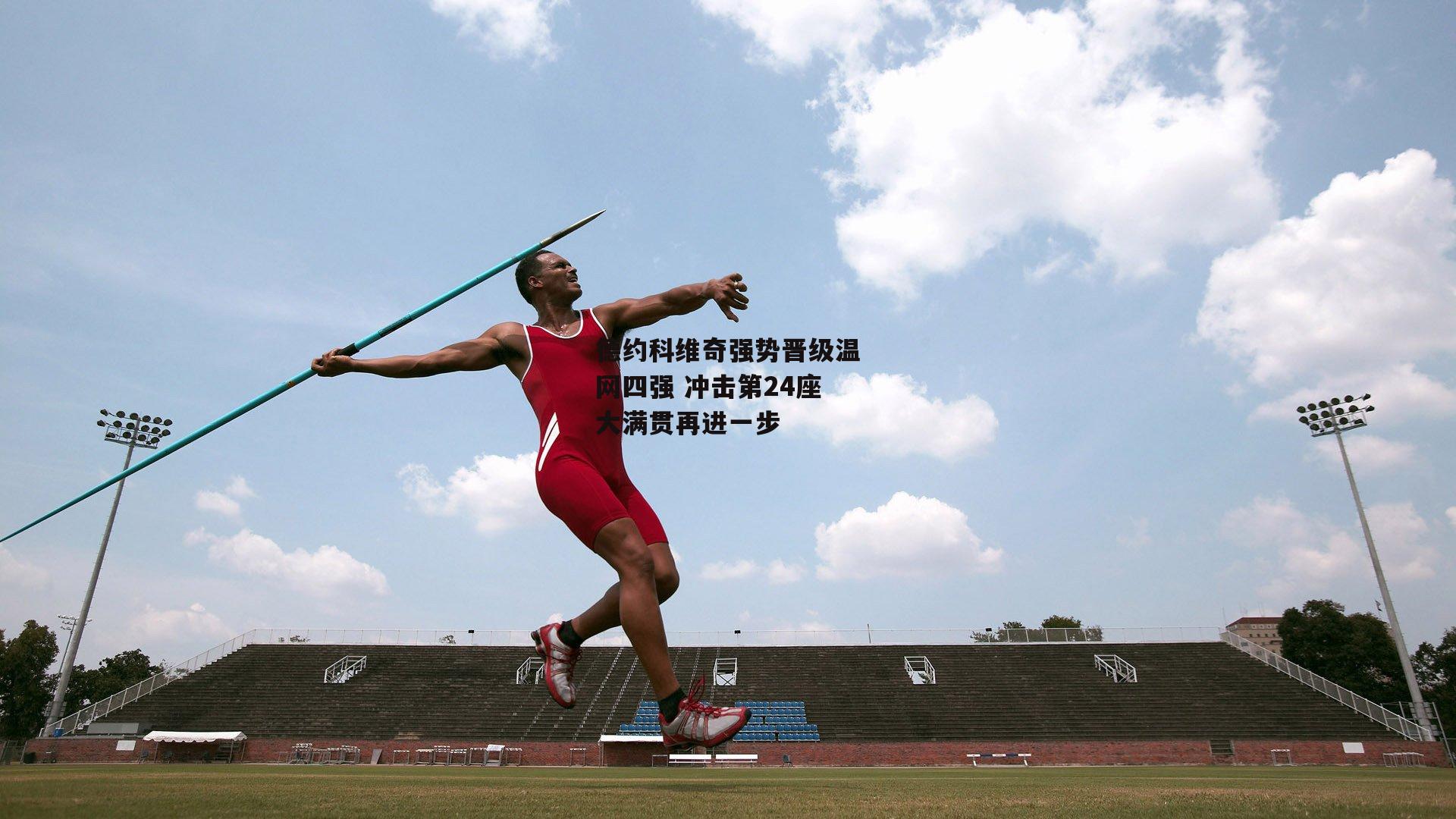 【pg模拟器试玩入口】德约科维奇强势晋级温网四强 冲击第24座大满贯再进一步